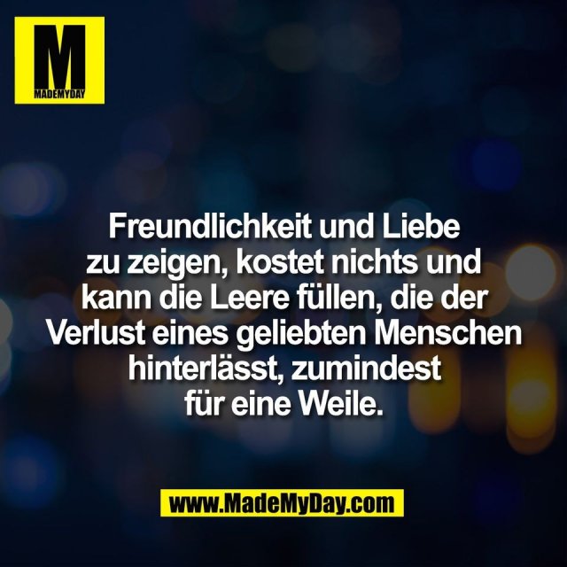 Freundlichkeit und Liebe<br />
zu zeigen, kostet nichts und<br />
kann die Leere füllen, die der<br />
Verlust eines geliebten Menschen<br />
hinterlässt, zumindest<br />
für eine Weile.