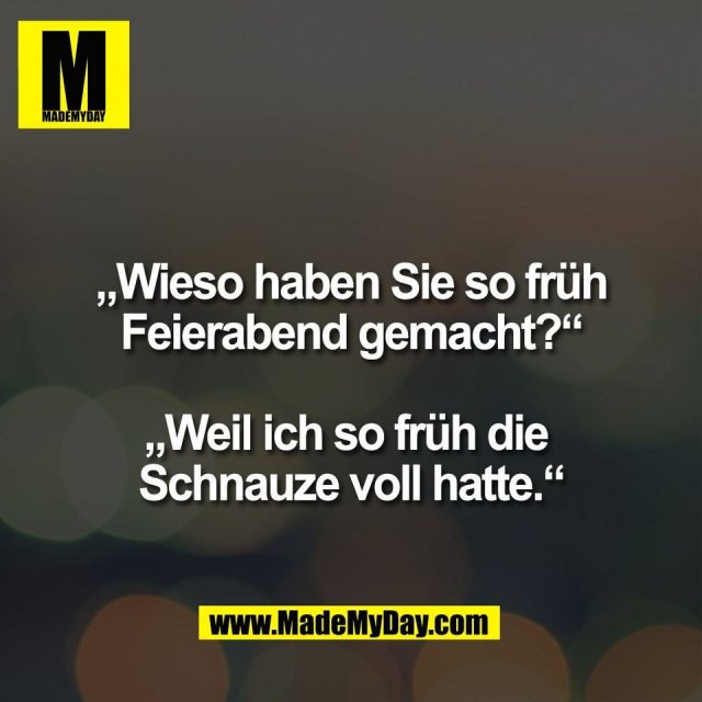 „Wieso haben Sie so früh<br />
Feierabend gemacht?“<br />
<br />
„Weil ich so früh die <br />
Schnauze voll hatte.“