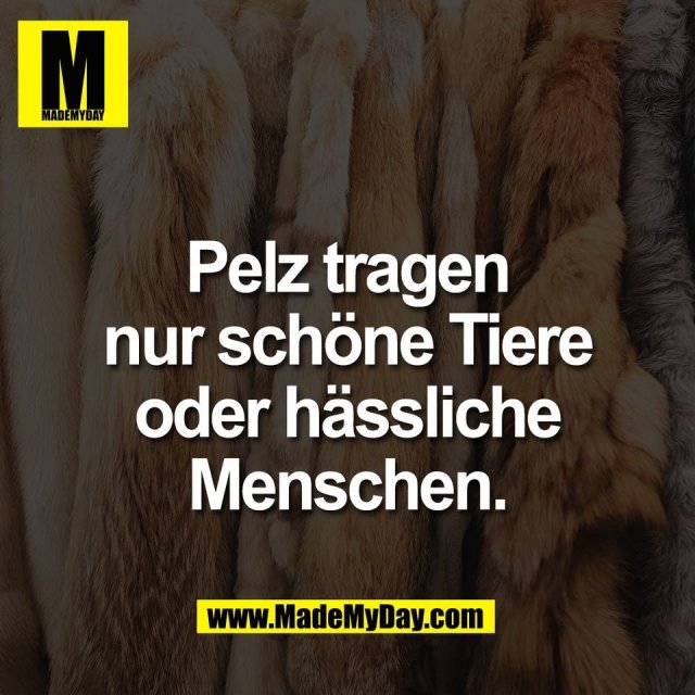 Pelz tragen<br />
nur schöne Tiere<br />
oder hässliche<br />
Menschen.