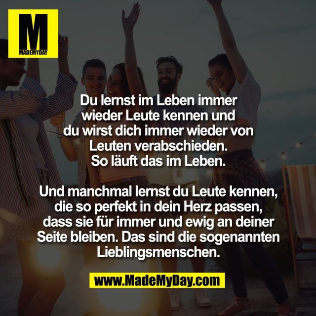 Du lernst im Leben immer<br />
wieder Leute kennen und<br />
du wirst dich immer wieder von<br />
Leuten verabschieden.<br />
So läuft das im Leben.<br />
<br />
Und manchmal lernst du Leute kennen,<br />
die so perfekt in dein Herz passen,<br />
dass sie für immer und ewig an deiner<br />
Seite bleiben. Das sind die sogenannten<br />
Lieblingsmenschen.