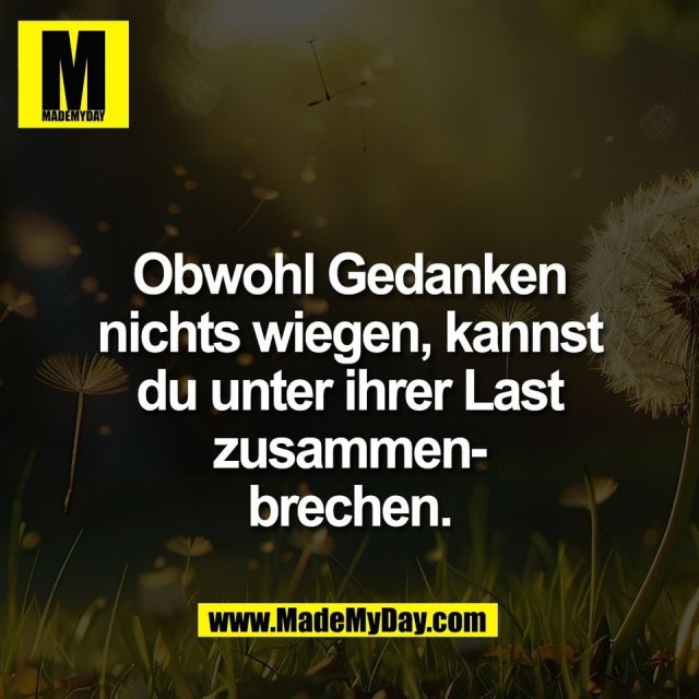 Obwohl Gedanken<br />
nichts wiegen, kannst<br />
du unter ihrer Last<br />
zusammen-<br />
brechen.