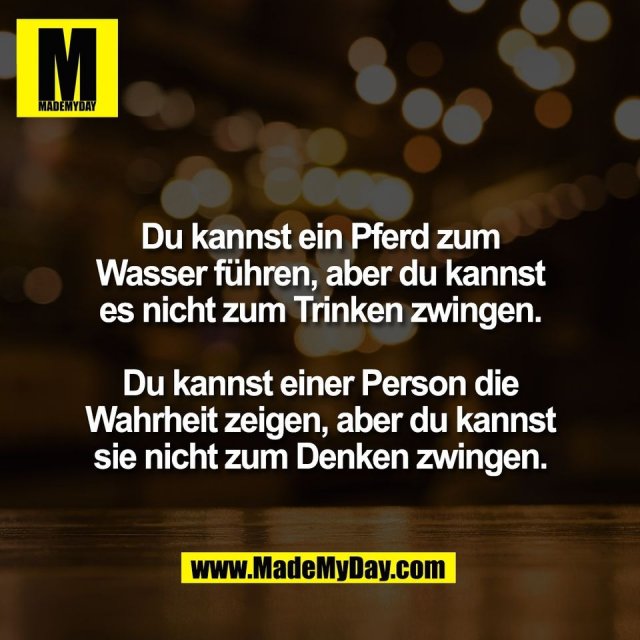 Du kannst ein Pferd zum<br />
Wasser führen, aber du kannst<br />
es nicht zum Trinken zwingen.<br />
<br />
Du kannst einer Person die<br />
Wahrheit zeigen, aber du kannst<br />
sie nicht zum Denken zwingen.