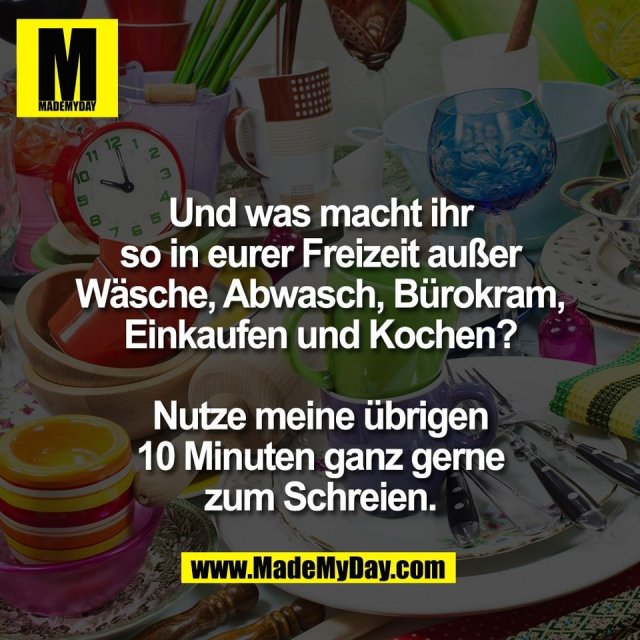 Und was macht ihr<br />
so in eurer Freizeit außer<br />
Wäsche, Abwasch, Bürokram,<br />
Einkaufen und Kochen?<br />
<br />
Nutze meine übrigen<br />
10 Minuten ganz gerne<br />
zum Schreien.