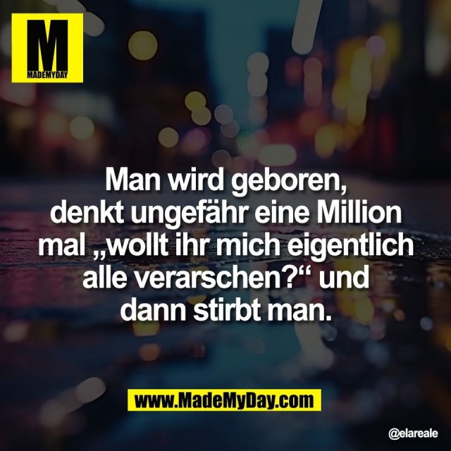 Man wird geboren,<br />
denkt ungefähr eine Million<br />
mal „wollt ihr mich eigentlich<br />
alle verarschen?“ und<br />
dann stirbt man.