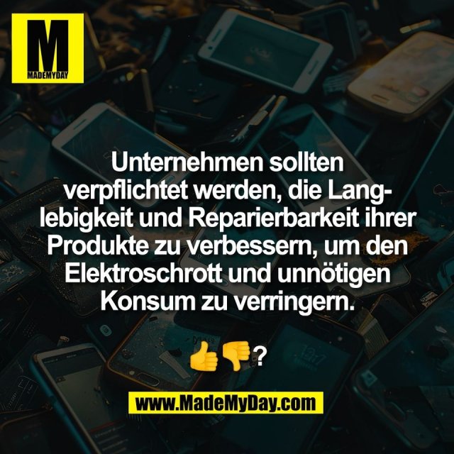 Unternehmen sollten<br />
verpflichtet werden, die Lang-<br />
lebigkeit und Reparierbarkeit ihrer<br />
Produkte zu verbessern, um den<br />
Elektroschrott und unnötigen<br />
Konsum zu verringern.<br />
<br />
👍👎?