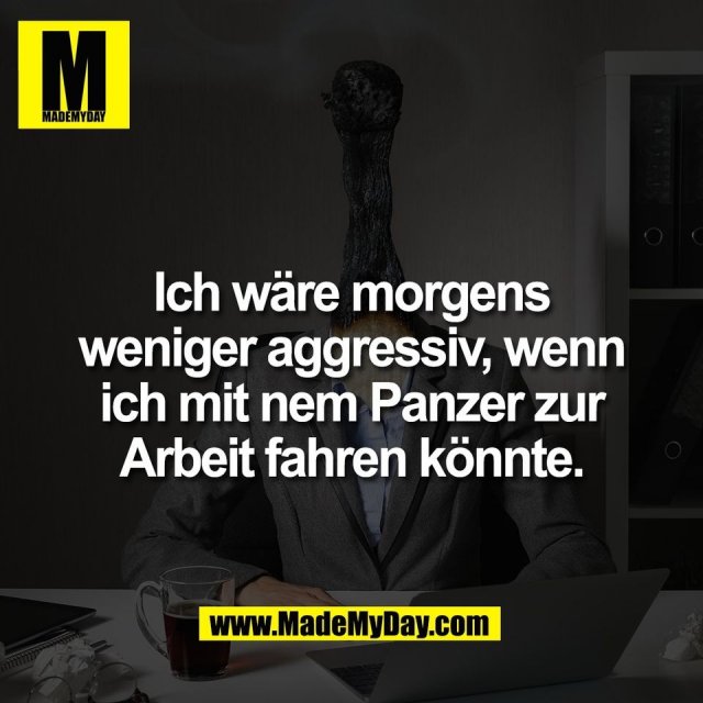 Ich wäre morgens<br />
weniger aggressiv, wenn<br />
ich mit nem Panzer zur<br />
Arbeit fahren könnte.