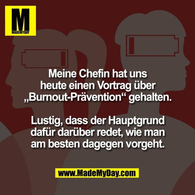 Meine Chefin hat uns<br />
heute einen Vortrag über<br />
„Burnout-Prävention“ gehalten.<br />
<br />
Lustig, dass der Hauptgrund<br />
dafür darüber redet, wie man<br />
am besten dagegen vorgeht.