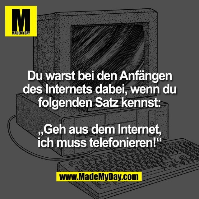 Du warst bei den Anfängen<br />
des Internets dabei, wenn du<br />
folgenden Satz kennst:<br />
<br />
„Geh aus dem Internet,<br />
ich muss telefonieren!“