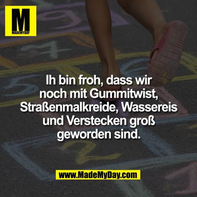 Ih bin froh, dass wir<br />
noch mit Gummitwist,<br />
Straßenmalkreide, Wassereis<br />
und Verstecken groß<br />
geworden sind.