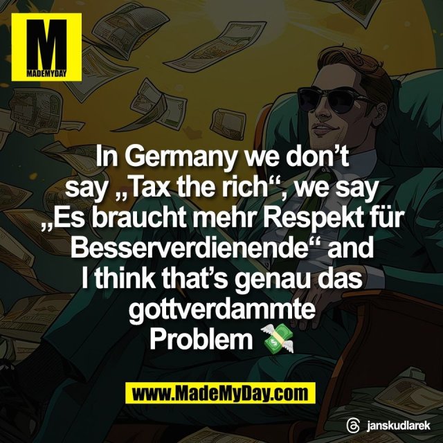 In Germany we don’t<br />
say „Tax the rich“, we say<br />
„Es braucht mehr Respekt für<br />
Besserverdienende“ and<br />
I think that’s genau das<br />
gottverdammte<br />
Problem 💸