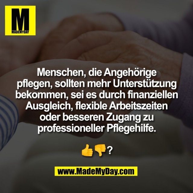 Menschen, die Angehörige<br />
pflegen, sollten mehr Unterstützung<br />
bekommen, sei es durch finanziellen<br />
Ausgleich, flexible Arbeitszeiten<br />
oder besseren Zugang zu<br />
professioneller Pflegehilfe.<br />
<br />
👍👎?