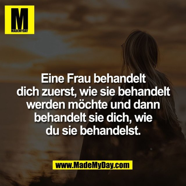 Eine Frau behandelt<br />
dich zuerst, wie sie behandelt<br />
werden möchte und dann<br />
behandelt sie dich, wie<br />
du sie behandelst.