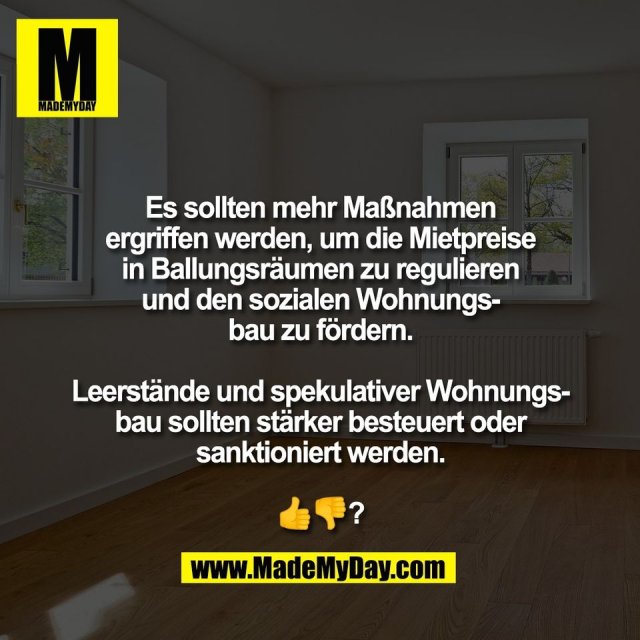 Es sollten mehr Maßnahmen<br />
ergriffen werden, um die Mietpreise<br />
in Ballungsräumen zu regulieren<br />
und den sozialen Wohnungs-<br />
bau zu fördern.<br />
<br />
Leerstände und spekulativer Wohnungs-<br />
bau sollten stärker besteuert oder<br />
sanktioniert werden.<br />
<br />
👍👎?