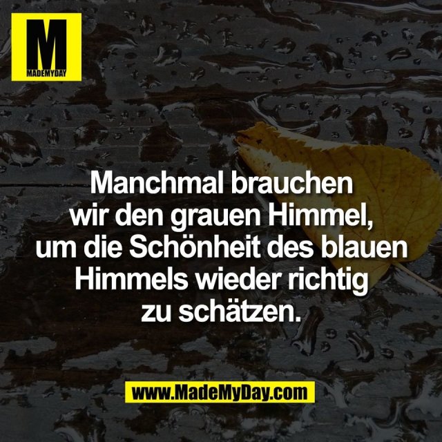 Manchmal brauchen<br />
wir den grauen Himmel,<br />
um die Schönheit des blauen<br />
Himmels wieder richtig<br />
zu schätzen.