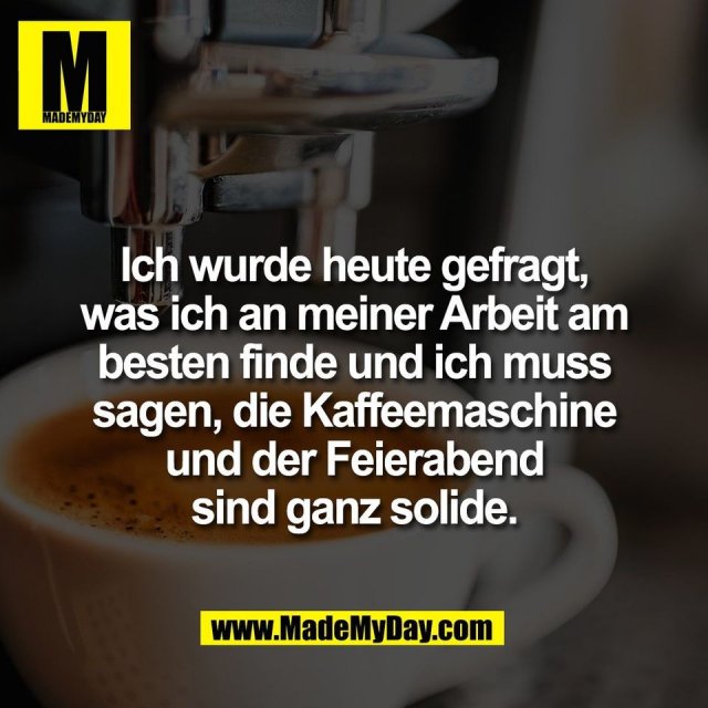 Ich wurde heute gefragt,<br />
was ich an meiner Arbeit am<br />
besten finde und ich muss<br />
sagen, die Kaffeemaschine<br />
und der Feierabend<br />
sind ganz solide.