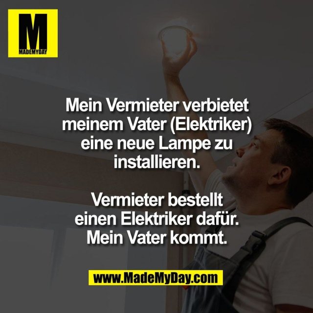 Mein Vermieter verbietet<br />
meinem Vater (Elektriker)<br />
eine neue Lampe zu<br />
installieren.<br />
<br />
Vermieter bestellt<br />
einen Elektriker dafür.<br />
Mein Vater kommt.