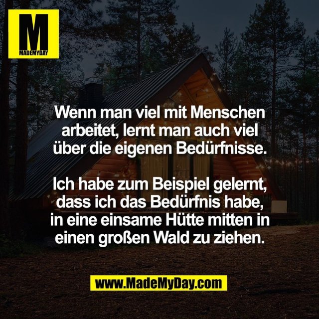 Wenn man viel mit Menschen<br />
arbeitet, lernt man auch viel<br />
über die eigenen Bedürfnisse.<br />
<br />
Ich habe zum Beispiel gelernt,<br />
dass ich das Bedürfnis habe,<br />
in eine einsame Hütte mitten in<br />
einen großen Wald zu ziehen.