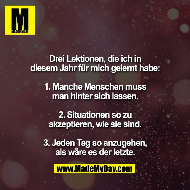 Drei Lektionen, die ich in<br />
diesem Jahr für mich gelernt habe:<br />
<br />
1. Manche Menschen muss<br />
man hinter sich lassen.<br />
<br />
2. Situationen so zu<br />
akzeptieren, wie sie sind.<br />
<br />
3. Jeden Tag so anzugehen,<br />
als wäre es der letzte.