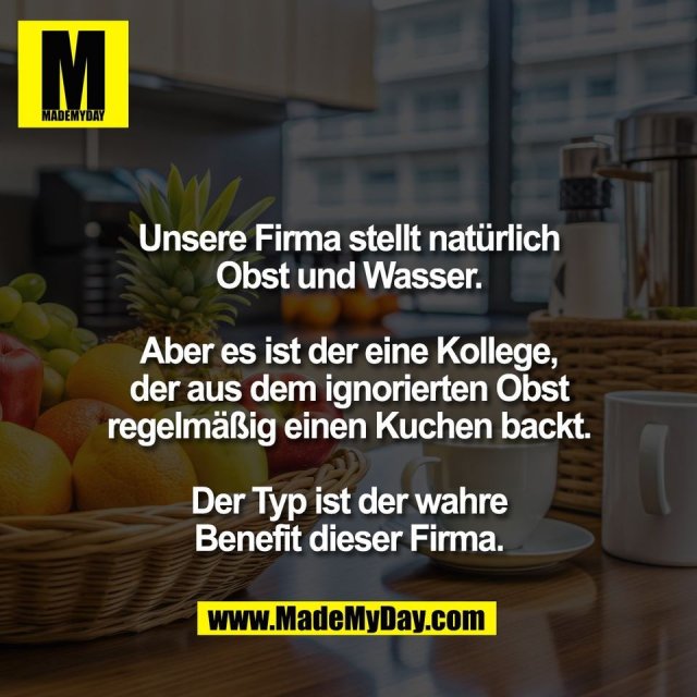 Unsere Firma stellt natürlich<br />
Obst und Wasser.<br />
<br />
Aber es ist der eine Kollege,<br />
der aus dem ignorierten Obst<br />
regelmäßig einen Kuchen backt.<br />
<br />
Der Typ ist der wahre<br />
Benefit dieser Firma.