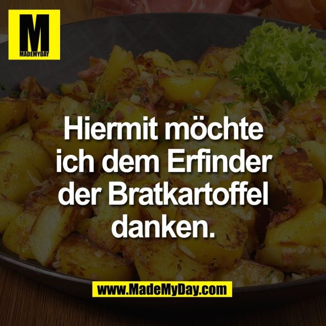 Hiermit möchte<br />
ich dem Erfinder<br />
der Bratkartoffel<br />
danken.