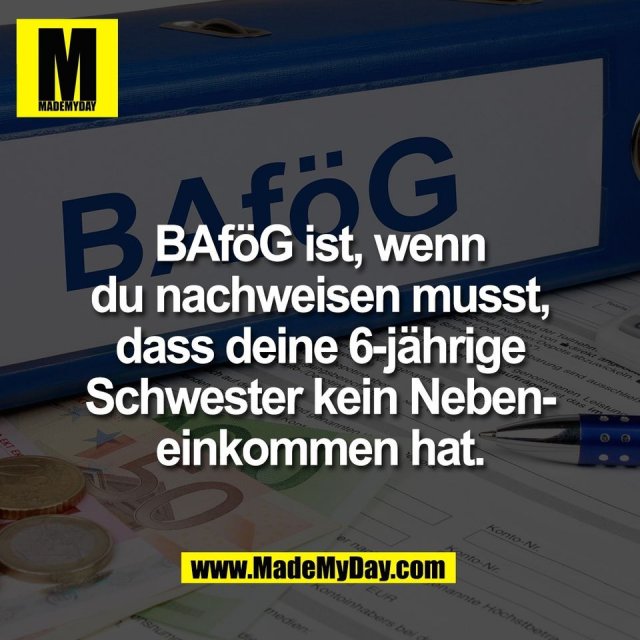 BAföG ist, wenn<br />
du nachweisen musst,<br />
dass deine 6-jährige<br />
Schwester kein Neben-<br />
einkommen hat.