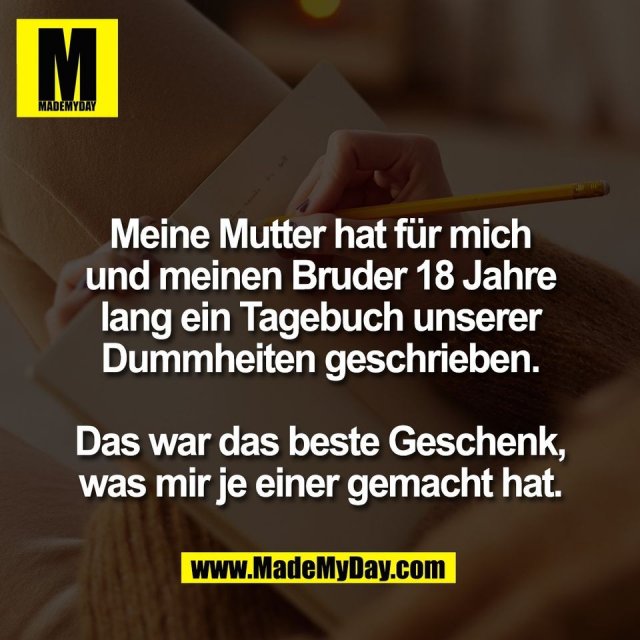 Meine Mutter hat für mich<br />
und meinen Bruder 18 Jahre<br />
lang ein Tagebuch unserer<br />
Dummheiten geschrieben.<br />
<br />
Das war das beste Geschenk,<br />
was mir je einer gemacht hat.