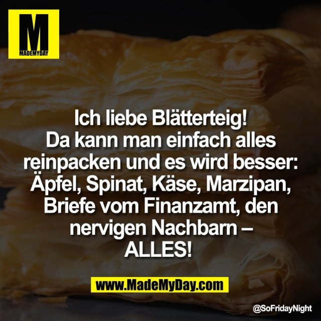 Ich liebe Blätterteig!<br />
Da kann man einfach alles<br />
reinpacken und es wird besser:<br />
Äpfel, Spinat, Käse, Marzipan,<br />
Briefe vom Finanzamt, den<br />
nervigen Nachbarn –<br />
ALLES!