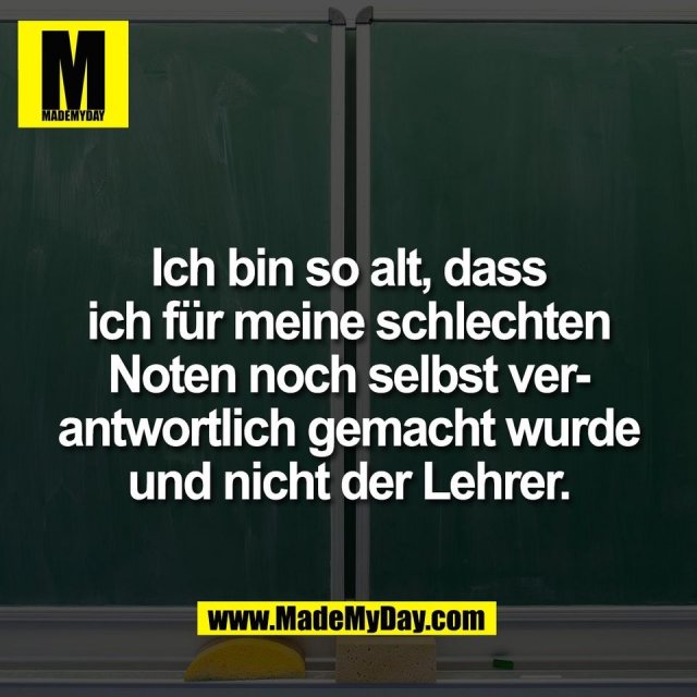 Ich bin so alt, dass<br />
ich für meine schlechten<br />
Noten noch selbst ver-<br />
antwortlich gemacht wurde<br />
und nicht der Lehrer.