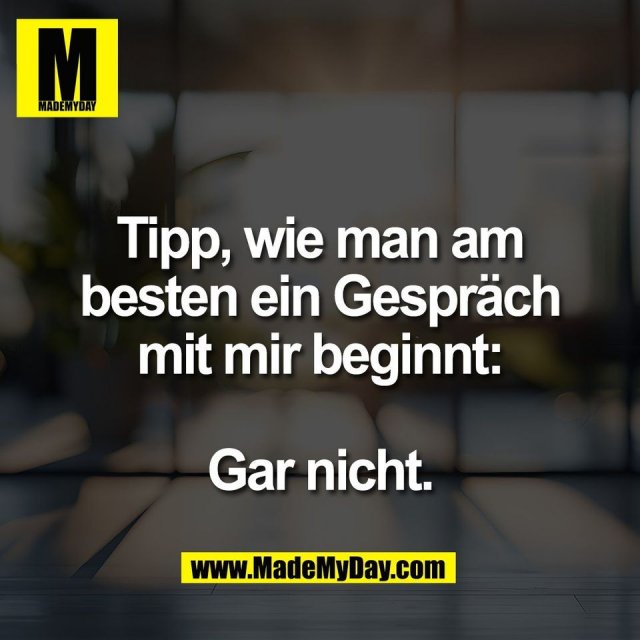 Tipp, wie man am<br />
besten ein Gespräch<br />
mit mir beginnt:<br />
<br />
Gar nicht.