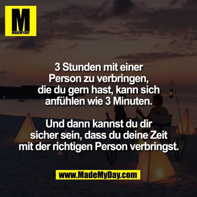 3 Stunden mit einer<br />
Person zu verbringen,<br />
die du gern hast, kann sich<br />
anfühlen wie 3 Minuten.<br />
<br />
Und dann kannst du dir<br />
sicher sein, dass du deine Zeit<br />
mit der richtigen Person verbringst.