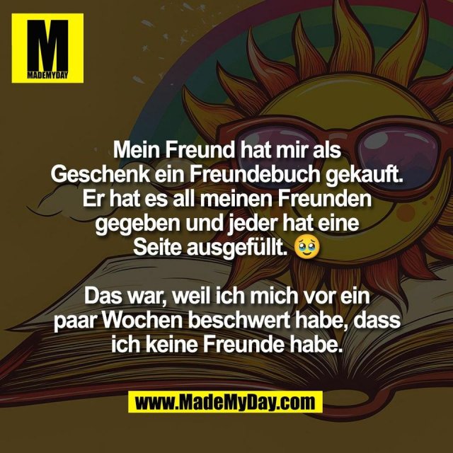 Mein Freund hat mir als<br />
Geschenk ein Freundebuch gekauft.<br />
Er hat es all meinen Freunden<br />
gegeben und jeder hat eine<br />
Seite ausgefüllt. 🥹<br />
<br />
Das war, weil ich mich vor ein<br />
paar Wochen beschwert habe, dass<br />
ich keine Freunde habe.