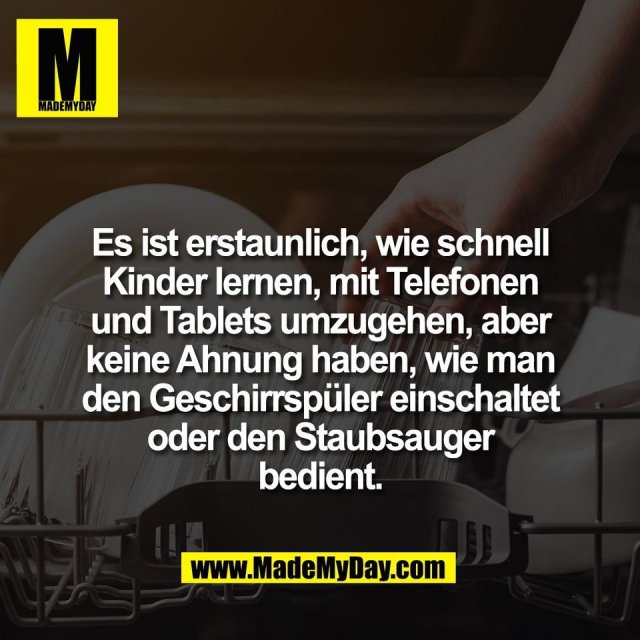 Es ist erstaunlich, wie schnell<br />
Kinder lernen, mit Telefonen<br />
und Tablets umzugehen, aber<br />
keine Ahnung haben, wie man<br />
den Geschirrspüler einschaltet<br />
oder den Staubsauger<br />
bedient.