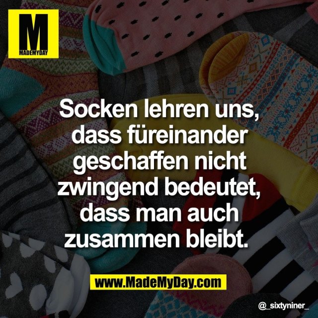 Socken lehren uns,<br />
dass füreinander<br />
geschaffen nicht<br />
zwingend bedeutet,<br />
dass man auch<br />
zusammen bleibt.