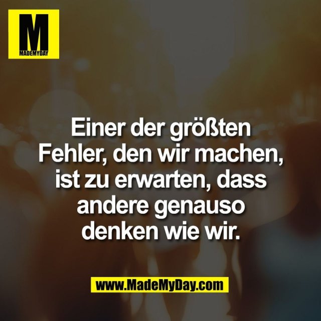 Einer der größten<br />
Fehler, den wir machen,<br />
ist zu erwarten, dass<br />
andere genauso<br />
denken wie wir.