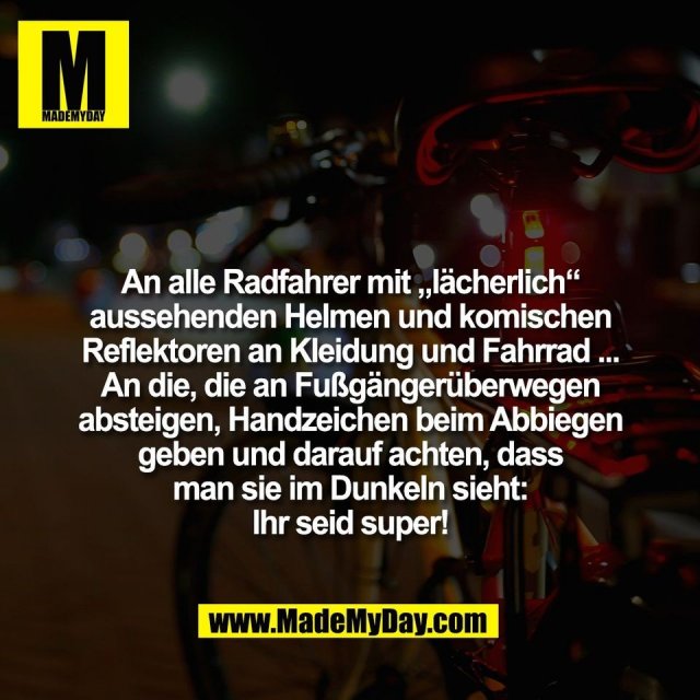 An alle Radfahrer mit „lächerlich“<br />
aussehenden Helmen und komischen<br />
Reflektoren an Kleidung und Fahrrad ...<br />
An die, die an Fußgängerüberwegen<br />
absteigen, Handzeichen beim Abbiegen<br />
geben und darauf achten, dass<br />
man sie im Dunkeln sieht:<br />
Ihr seid super!