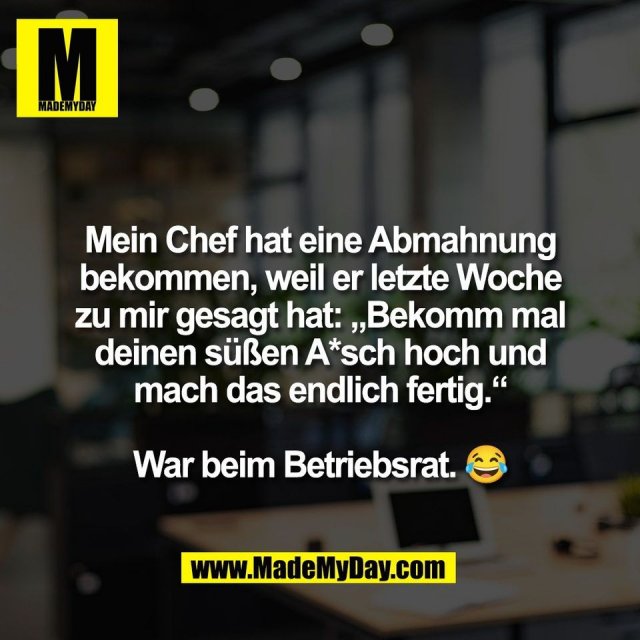 Mein Chef hat eine Abmahnung<br />
bekommen, weil er letzte Woche<br />
zu mir gesagt hat: „Bekomm mal<br />
deinen süßen A*sch hoch und<br />
mach das endlich fertig.“<br />
<br />
War beim Betriebsrat. 😂