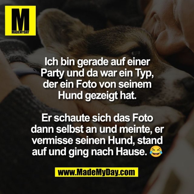 Ich bin gerade auf einer<br />
Party und da war ein Typ,<br />
der ein Foto von seinem<br />
Hund gezeigt hat.<br />
<br />
Er schaute sich das Foto<br />
dann selbst an und meinte, er<br />
vermisse seinen Hund, stand<br />
auf und ging nach Hause. 😂