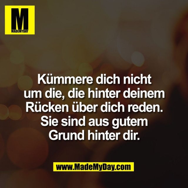 Kümmere dich nicht<br />
um die, die hinter deinem<br />
Rücken über dich reden.<br />
Sie sind aus gutem<br />
Grund hinter dir.