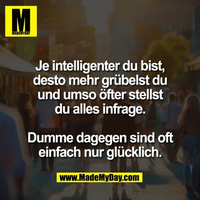 Je intelligenter du bist,<br />
desto mehr grübelst du<br />
und umso öfter stellst<br />
du alles infrage.<br />
<br />
Dumme dagegen sind oft<br />
einfach nur glücklich.