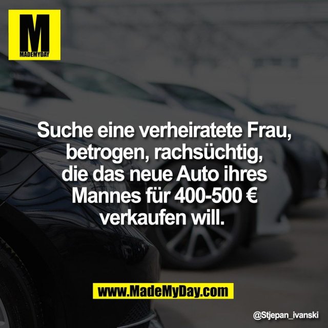 Suche eine verheiratete Frau,<br />
betrogen, rachsüchtig,<br />
die das neue Auto ihres<br />
Mannes für 400-500 €<br />
verkaufen will.