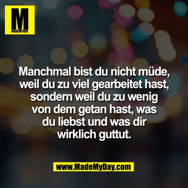 Manchmal bist du nicht müde,<br />
weil du zu viel gearbeitet hast,<br />
sondern weil du zu wenig<br />
von dem getan hast, was<br />
du liebst und was dir<br />
wirklich guttut.