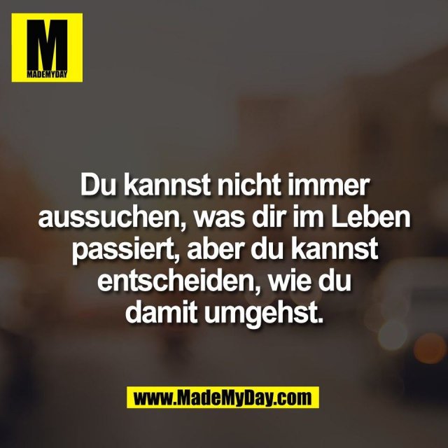 Du kannst nicht immer<br />
aussuchen, was dir im Leben<br />
passiert, aber du kannst<br />
entscheiden, wie du<br />
damit umgehst.