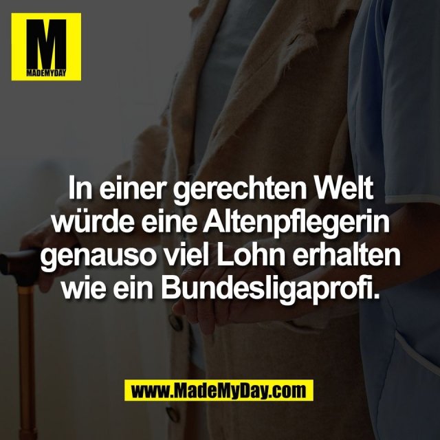 In einer gerechten Welt<br />
würde eine Altenpflegerin<br />
genauso viel Lohn erhalten<br />
wie ein Bundesligaprofi.