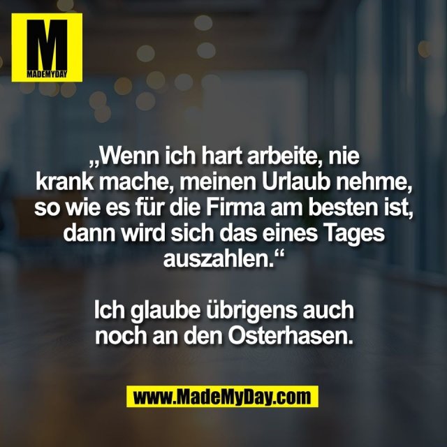 „Wenn ich hart arbeite, nie<br />
krank mache, meinen Urlaub nehme,<br />
so wie es für die Firma am besten ist,<br />
dann wird sich das eines Tages<br />
auszahlen.“<br />
<br />
Ich glaube übrigens auch<br />
noch an den Osterhasen.