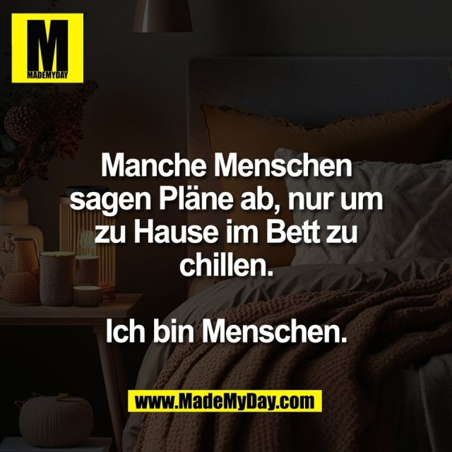 Manche Menschen<br />
sagen Pläne ab, nur um<br />
zu Hause im Bett zu<br />
chillen.<br />
<br />
Ich bin Menschen.