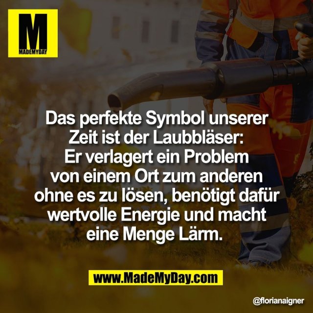 Das perfekte Symbol unserer<br />
Zeit ist der Laubbläser:<br />
Er verlagert ein Problem<br />
von einem Ort zum anderen<br />
ohne es zu lösen, benötigt dafür<br />
wertvolle Energie und macht<br />
eine Menge Lärm.