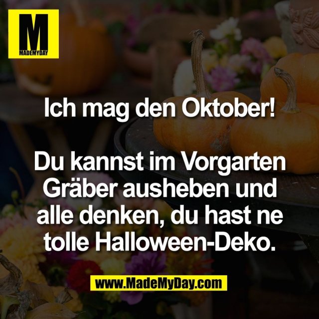 Ich mag den Oktober!<br />
<br />
Du kannst im Vorgarten<br />
Gräber ausheben und<br />
alle denken, du hast ne<br />
tolle Halloween-Deko.