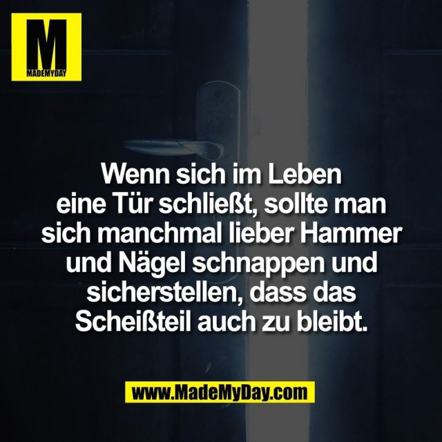 Wenn sich im Leben<br />
eine Tür schließt, sollte man<br />
sich manchmal lieber Hammer<br />
und Nägel schnappen und<br />
sicherstellen, dass das<br />
Scheißteil auch zu bleibt.