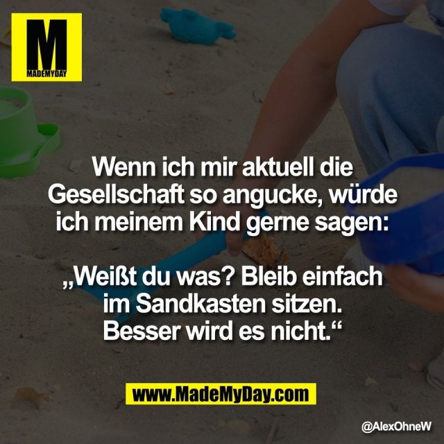 Wenn ich mir aktuell die<br />
Gesellschaft so angucke, würde<br />
ich meinem Kind gerne sagen:<br />
<br />
„Weißt du was? Bleib einfach<br />
im Sandkasten sitzen.<br />
Besser wird es nicht.“