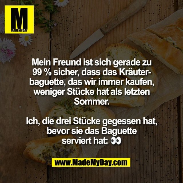 Mein Freund ist sich gerade zu<br />
99 % sicher, dass das Kräuter-<br />
baguette, das wir immer kaufen,<br />
weniger Stücke hat als letzten<br />
Sommer.<br />
<br />
Ich, die drei Stücke gegessen hat,<br />
bevor sie das Baguette<br />
serviert hat: 👀